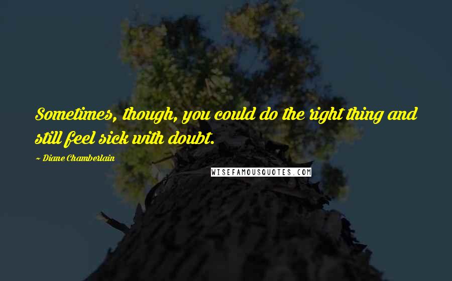 Diane Chamberlain Quotes: Sometimes, though, you could do the right thing and still feel sick with doubt.