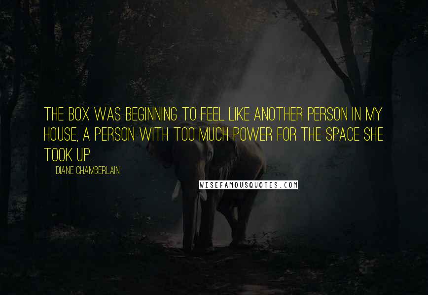 Diane Chamberlain Quotes: The box was beginning to feel like another person in my house, a person with too much power for the space she took up.