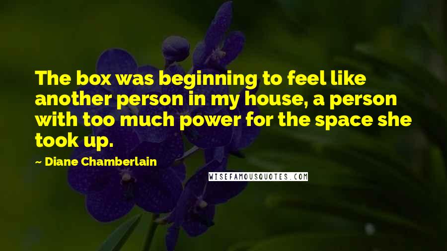 Diane Chamberlain Quotes: The box was beginning to feel like another person in my house, a person with too much power for the space she took up.