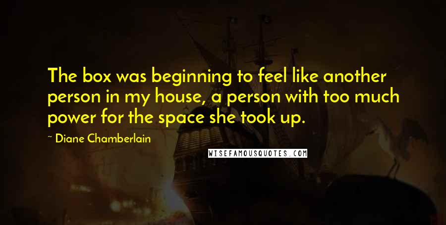 Diane Chamberlain Quotes: The box was beginning to feel like another person in my house, a person with too much power for the space she took up.