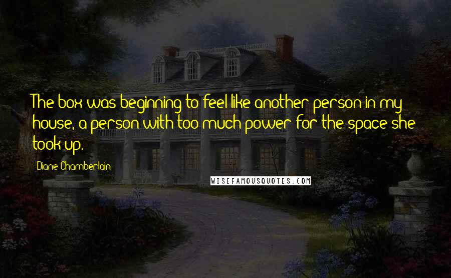 Diane Chamberlain Quotes: The box was beginning to feel like another person in my house, a person with too much power for the space she took up.