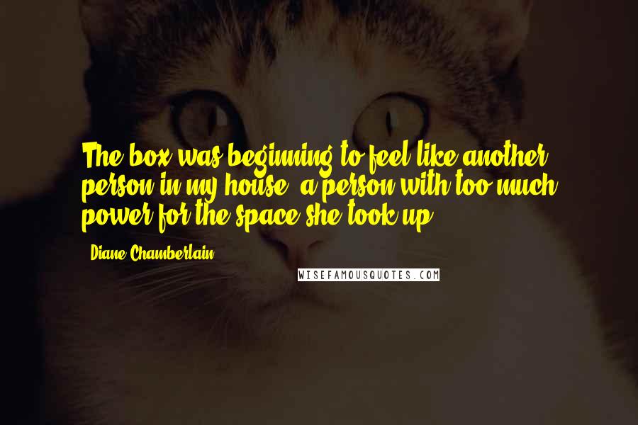 Diane Chamberlain Quotes: The box was beginning to feel like another person in my house, a person with too much power for the space she took up.