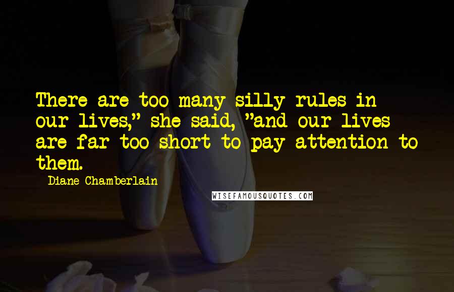 Diane Chamberlain Quotes: There are too many silly rules in our lives," she said, "and our lives are far too short to pay attention to them.