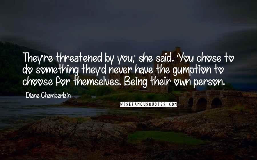 Diane Chamberlain Quotes: They're threatened by you,' she said. 'You chose to do something they'd never have the gumption to choose for themselves. Being their own person.