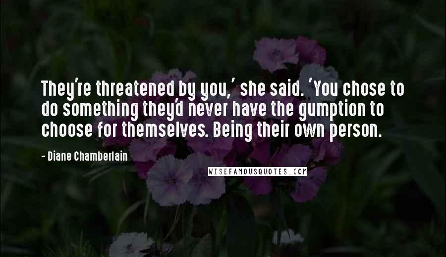 Diane Chamberlain Quotes: They're threatened by you,' she said. 'You chose to do something they'd never have the gumption to choose for themselves. Being their own person.