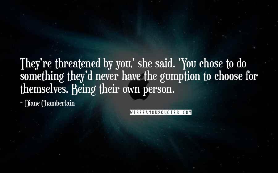 Diane Chamberlain Quotes: They're threatened by you,' she said. 'You chose to do something they'd never have the gumption to choose for themselves. Being their own person.