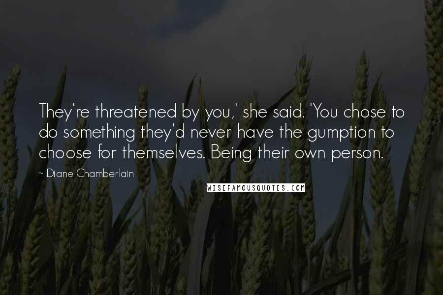 Diane Chamberlain Quotes: They're threatened by you,' she said. 'You chose to do something they'd never have the gumption to choose for themselves. Being their own person.