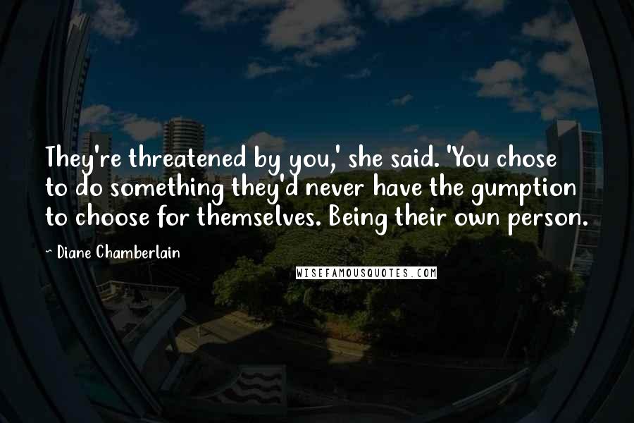 Diane Chamberlain Quotes: They're threatened by you,' she said. 'You chose to do something they'd never have the gumption to choose for themselves. Being their own person.