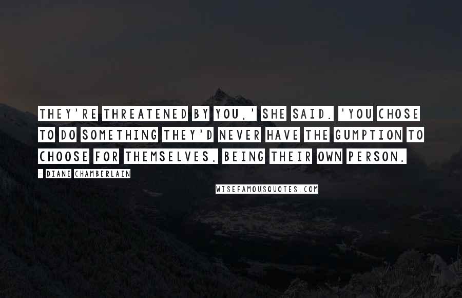 Diane Chamberlain Quotes: They're threatened by you,' she said. 'You chose to do something they'd never have the gumption to choose for themselves. Being their own person.