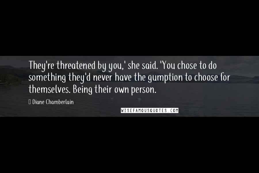 Diane Chamberlain Quotes: They're threatened by you,' she said. 'You chose to do something they'd never have the gumption to choose for themselves. Being their own person.