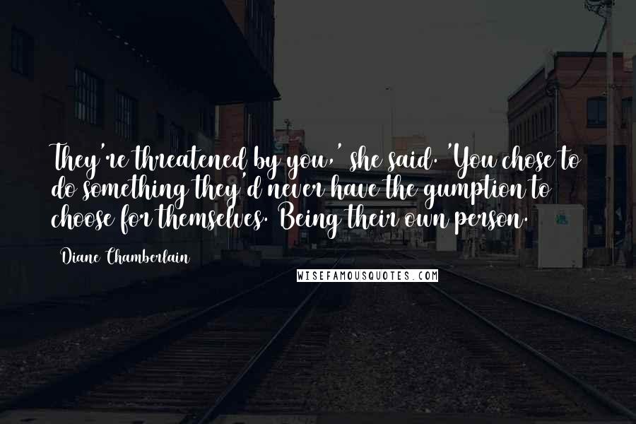 Diane Chamberlain Quotes: They're threatened by you,' she said. 'You chose to do something they'd never have the gumption to choose for themselves. Being their own person.