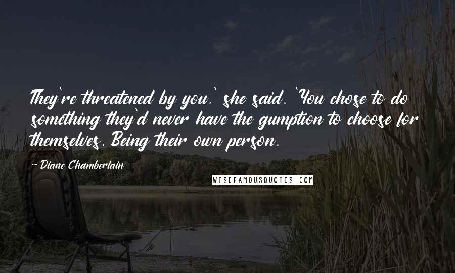 Diane Chamberlain Quotes: They're threatened by you,' she said. 'You chose to do something they'd never have the gumption to choose for themselves. Being their own person.