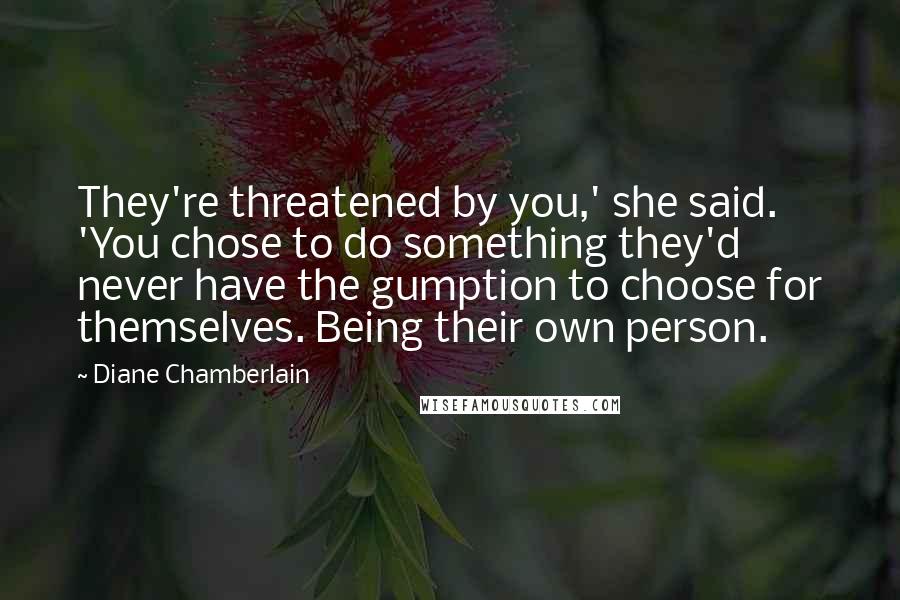 Diane Chamberlain Quotes: They're threatened by you,' she said. 'You chose to do something they'd never have the gumption to choose for themselves. Being their own person.