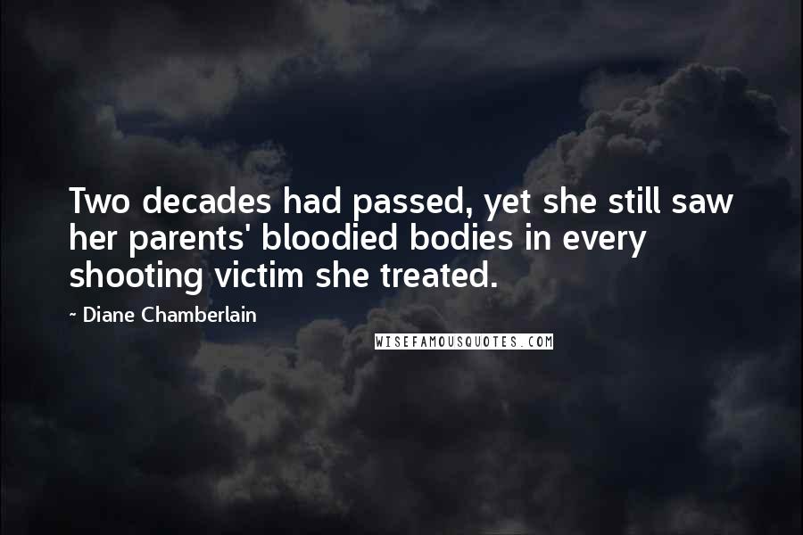 Diane Chamberlain Quotes: Two decades had passed, yet she still saw her parents' bloodied bodies in every shooting victim she treated.