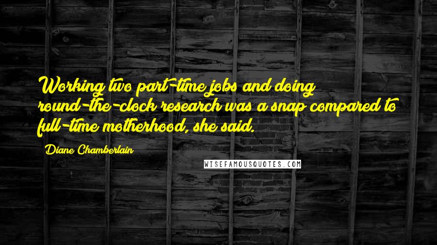 Diane Chamberlain Quotes: Working two part-time jobs and doing round-the-clock research was a snap compared to full-time motherhood, she said.