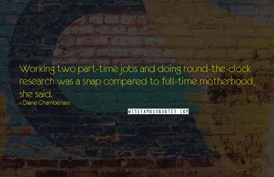 Diane Chamberlain Quotes: Working two part-time jobs and doing round-the-clock research was a snap compared to full-time motherhood, she said.