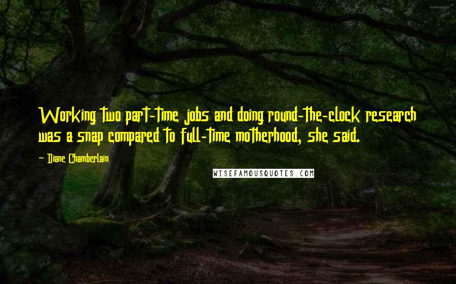 Diane Chamberlain Quotes: Working two part-time jobs and doing round-the-clock research was a snap compared to full-time motherhood, she said.