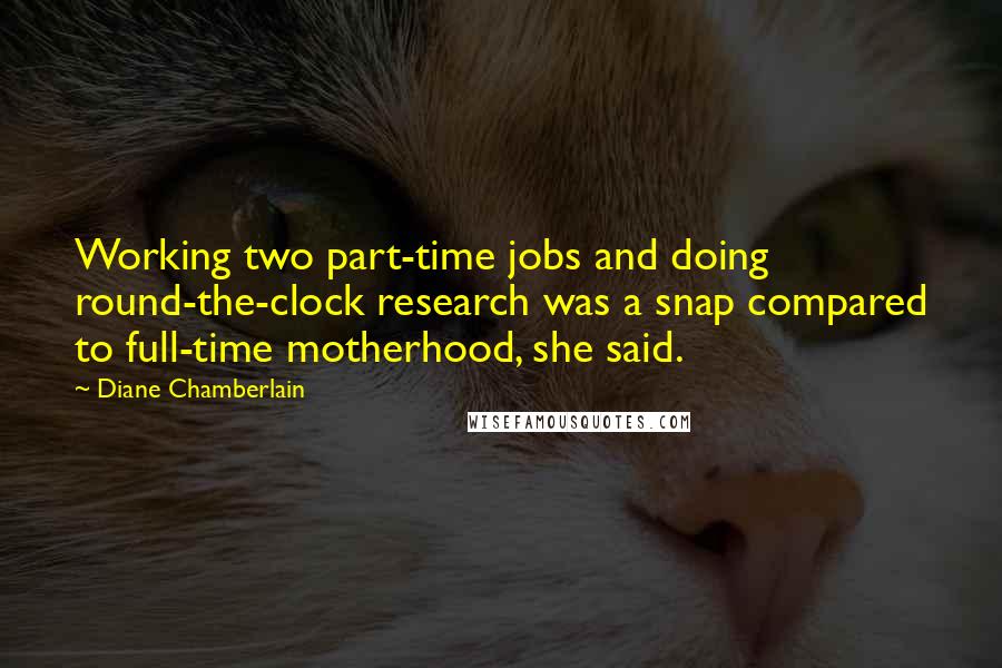 Diane Chamberlain Quotes: Working two part-time jobs and doing round-the-clock research was a snap compared to full-time motherhood, she said.