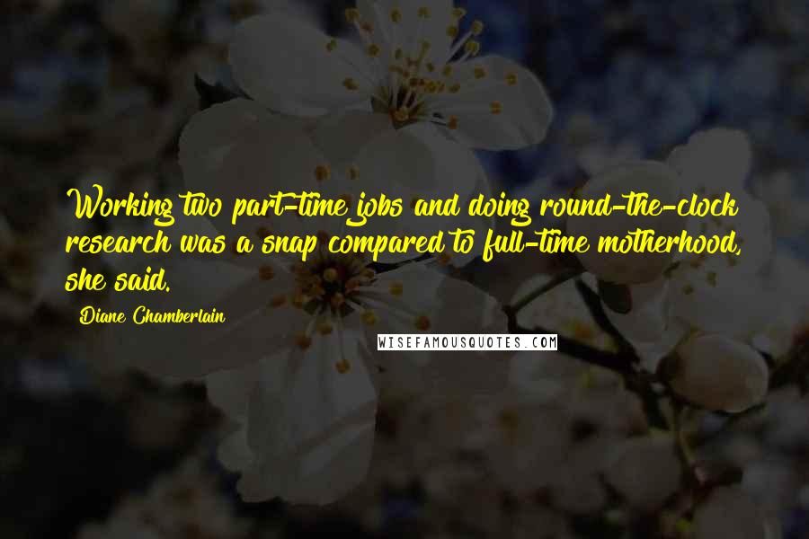 Diane Chamberlain Quotes: Working two part-time jobs and doing round-the-clock research was a snap compared to full-time motherhood, she said.