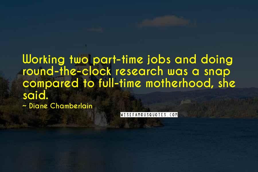 Diane Chamberlain Quotes: Working two part-time jobs and doing round-the-clock research was a snap compared to full-time motherhood, she said.