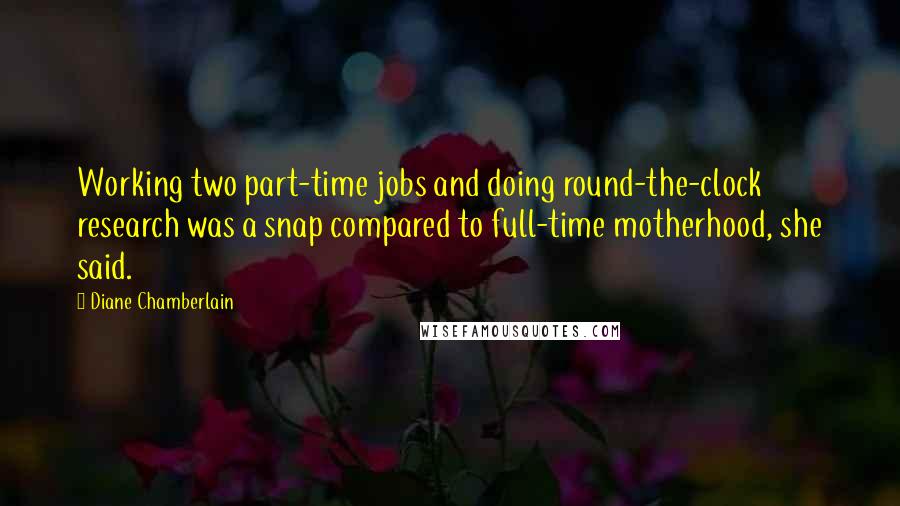 Diane Chamberlain Quotes: Working two part-time jobs and doing round-the-clock research was a snap compared to full-time motherhood, she said.