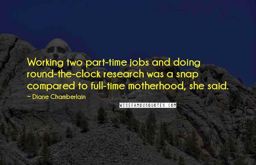 Diane Chamberlain Quotes: Working two part-time jobs and doing round-the-clock research was a snap compared to full-time motherhood, she said.