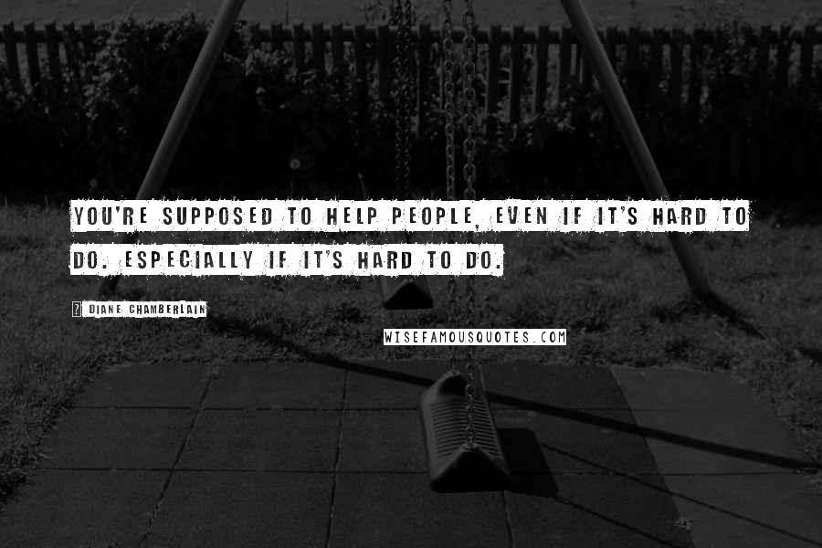 Diane Chamberlain Quotes: You're supposed to help people, even if it's hard to do. Especially if it's hard to do.