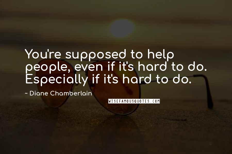 Diane Chamberlain Quotes: You're supposed to help people, even if it's hard to do. Especially if it's hard to do.