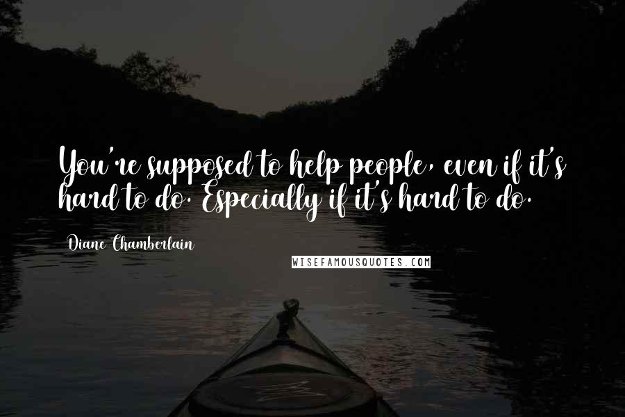 Diane Chamberlain Quotes: You're supposed to help people, even if it's hard to do. Especially if it's hard to do.