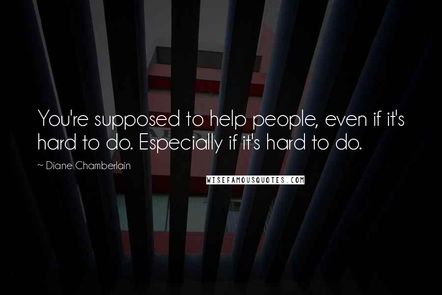 Diane Chamberlain Quotes: You're supposed to help people, even if it's hard to do. Especially if it's hard to do.