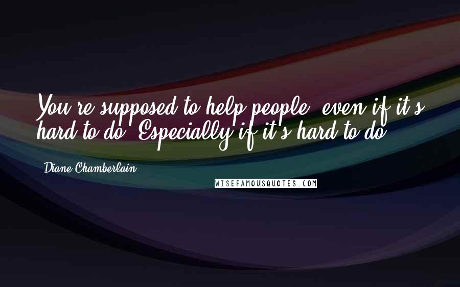 Diane Chamberlain Quotes: You're supposed to help people, even if it's hard to do. Especially if it's hard to do.