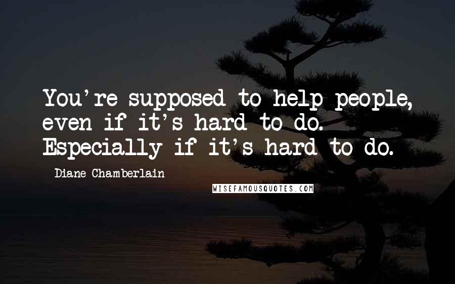 Diane Chamberlain Quotes: You're supposed to help people, even if it's hard to do. Especially if it's hard to do.