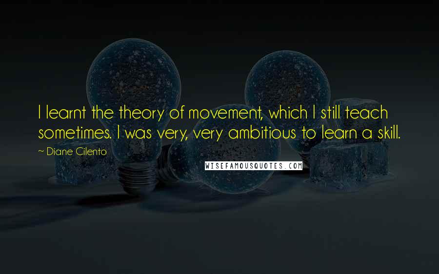 Diane Cilento Quotes: I learnt the theory of movement, which I still teach sometimes. I was very, very ambitious to learn a skill.
