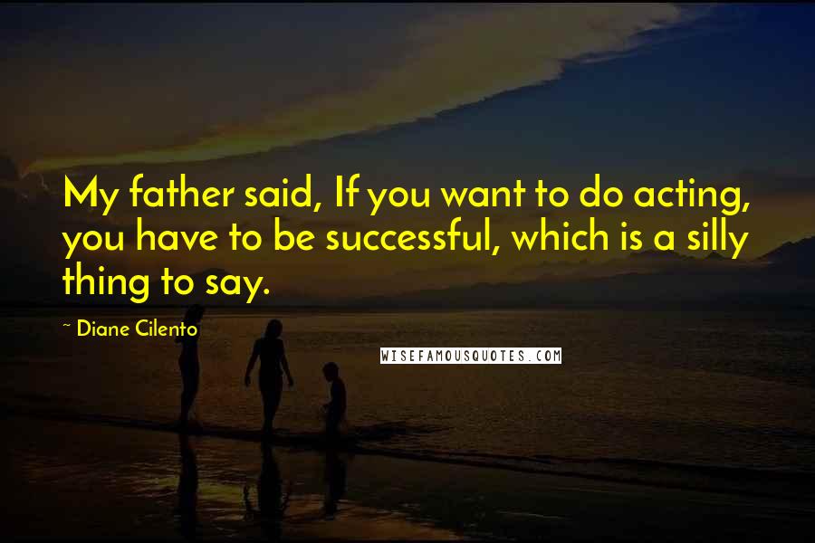 Diane Cilento Quotes: My father said, If you want to do acting, you have to be successful, which is a silly thing to say.