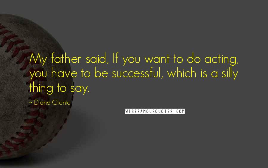 Diane Cilento Quotes: My father said, If you want to do acting, you have to be successful, which is a silly thing to say.