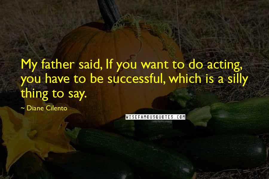 Diane Cilento Quotes: My father said, If you want to do acting, you have to be successful, which is a silly thing to say.