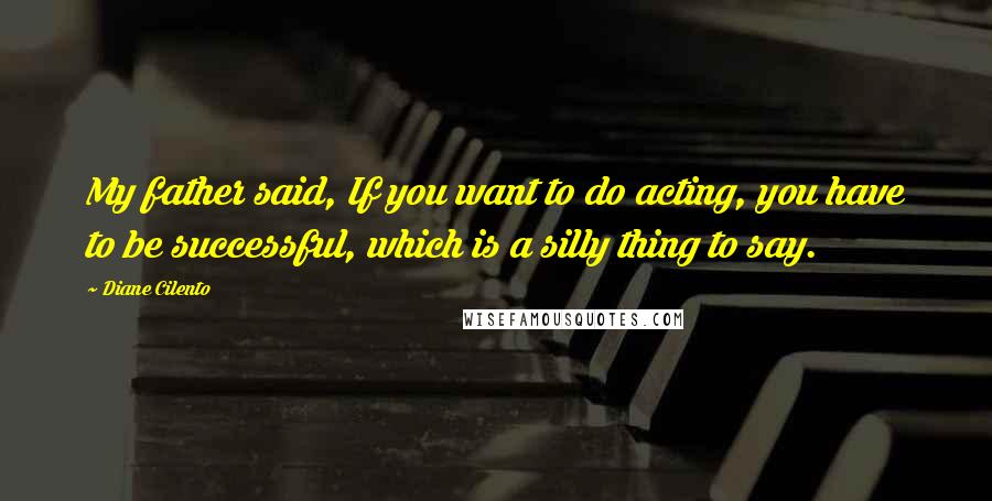 Diane Cilento Quotes: My father said, If you want to do acting, you have to be successful, which is a silly thing to say.