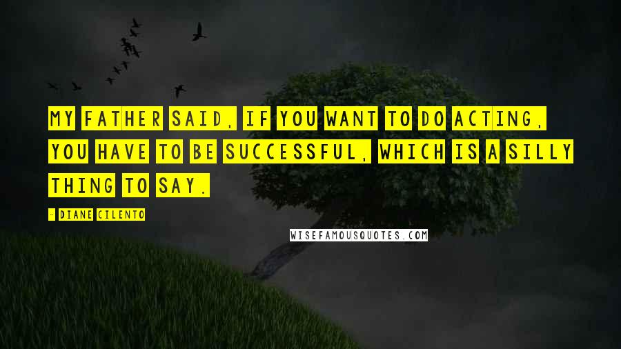 Diane Cilento Quotes: My father said, If you want to do acting, you have to be successful, which is a silly thing to say.