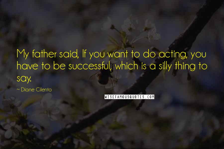 Diane Cilento Quotes: My father said, If you want to do acting, you have to be successful, which is a silly thing to say.