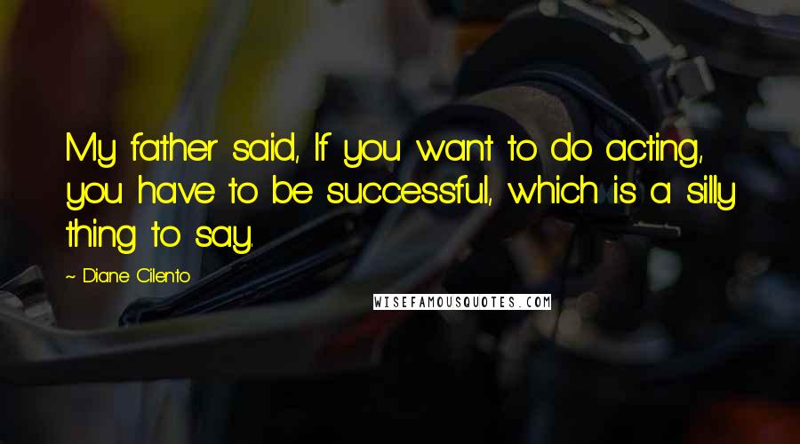 Diane Cilento Quotes: My father said, If you want to do acting, you have to be successful, which is a silly thing to say.