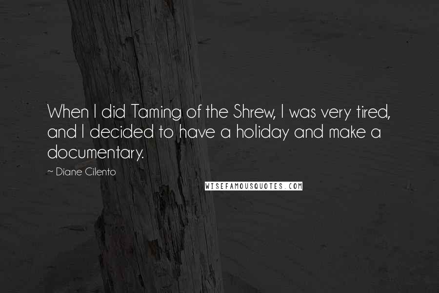 Diane Cilento Quotes: When I did Taming of the Shrew, I was very tired, and I decided to have a holiday and make a documentary.