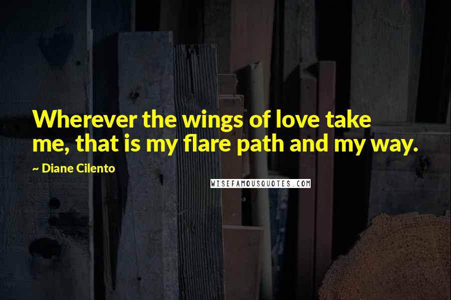 Diane Cilento Quotes: Wherever the wings of love take me, that is my flare path and my way.