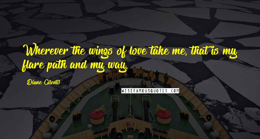 Diane Cilento Quotes: Wherever the wings of love take me, that is my flare path and my way.