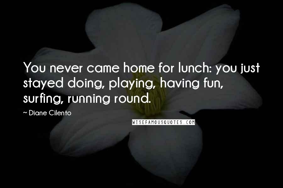 Diane Cilento Quotes: You never came home for lunch: you just stayed doing, playing, having fun, surfing, running round.
