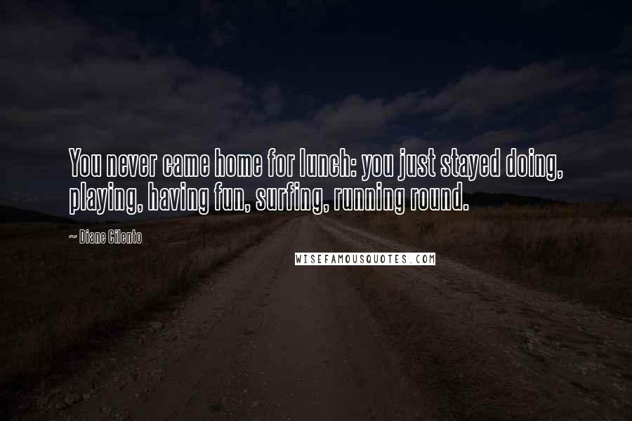 Diane Cilento Quotes: You never came home for lunch: you just stayed doing, playing, having fun, surfing, running round.