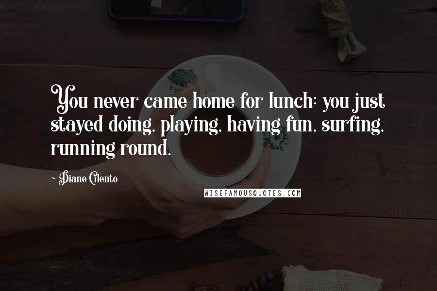 Diane Cilento Quotes: You never came home for lunch: you just stayed doing, playing, having fun, surfing, running round.