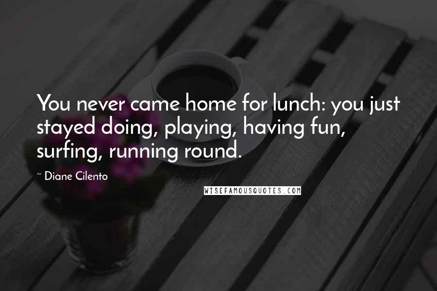 Diane Cilento Quotes: You never came home for lunch: you just stayed doing, playing, having fun, surfing, running round.