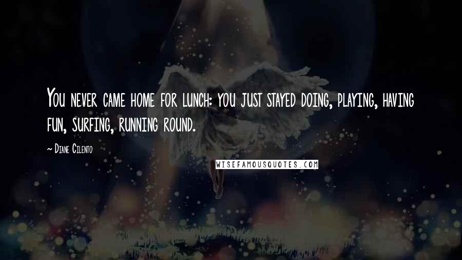 Diane Cilento Quotes: You never came home for lunch: you just stayed doing, playing, having fun, surfing, running round.