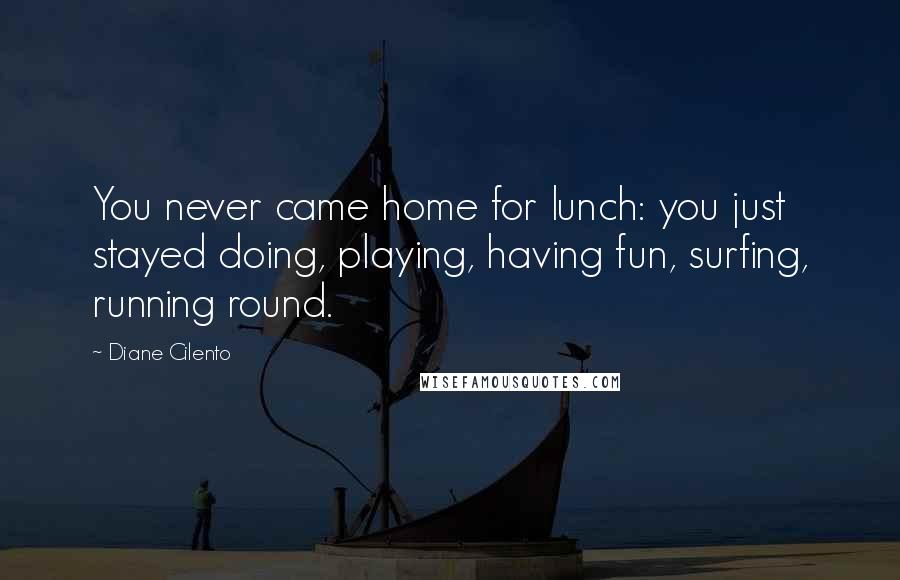 Diane Cilento Quotes: You never came home for lunch: you just stayed doing, playing, having fun, surfing, running round.