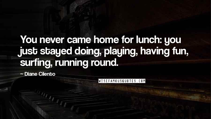 Diane Cilento Quotes: You never came home for lunch: you just stayed doing, playing, having fun, surfing, running round.